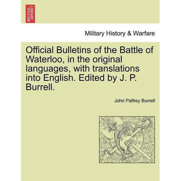 Official Bulletins of the Battle of Waterloo, in the Original Languages, with Translations Into English. Edited by J. P. Burrell. (Paperback)