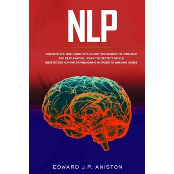 Nlp: Discover the Best Dark Psychology Techniques to Persuade and Read Anyone; Learn the Secrets of NLP, Undetected NLP and Brainwashing in order to WIN Mind Games (Paperback)