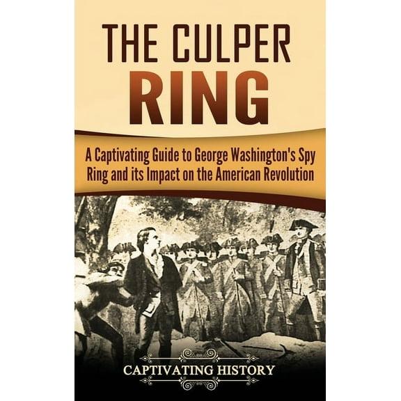 The Culper Ring: A Captivating Guide to George Washington's Spy Ring and its Impact on the American Revolution, (Hardcover)