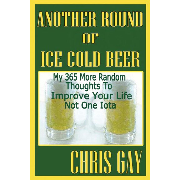 Another Round of Ice Cold Beer : My 365 More Random Thoughts to Improve Your Life Not One Iota