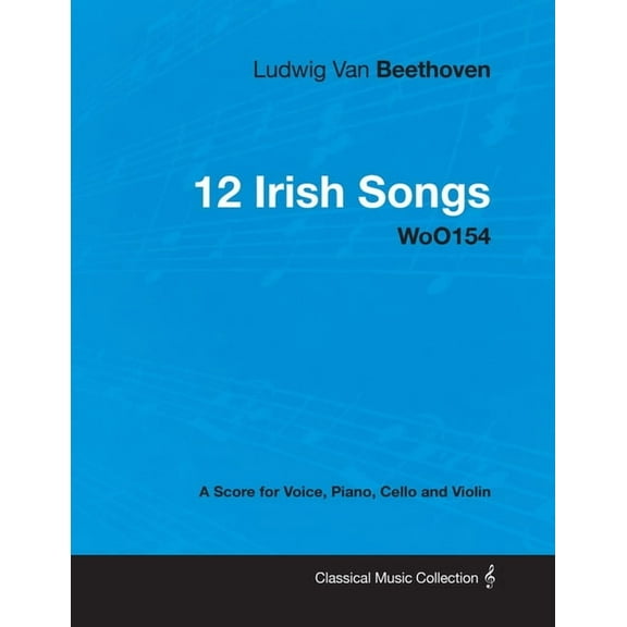 Ludwig Van Beethoven - 12 Irish Songs - WoO 154 - A Score for Voice, Piano, Cello and Violin: With a Biography by Joseph, (Paperback)