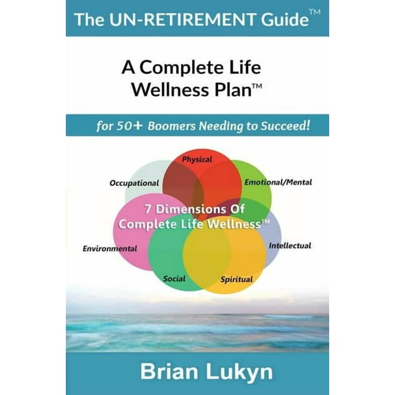 The Un-Retirement Guide TM: A Complete Life Wellness Plantm for 50 Boomers Needing to Succeed. Paperback