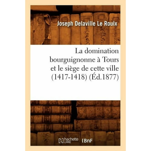 Histoire: La Domination Bourguignonne À Tours Et Le Siège de Cette Ville (1417-1418) (Éd.1877) (Paperback)