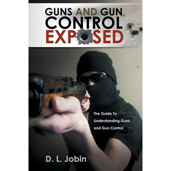 Guns and Gun Control Exposed: The Guide To Understanding Guns and Gun Control