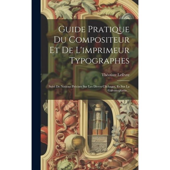 Guide Pratique Du Compositeur Et De L'imprimeur Typographes: Suivi De Notions Précises Sur Les Divers Clichages, Et Sur La Galvanoplastie... (Hardcover)