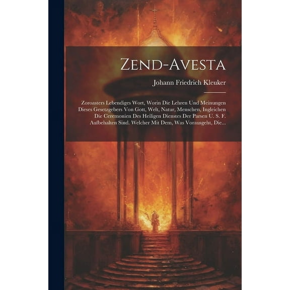 Zend-avesta: Zoroasters Lebendiges Wort, Worin Die Lehren Und Meinungen Dieses Gesetzgebers Von Gott, Welt, Natur, Menschen, Ingleichen Die Ceremonien Des Heiligen Dienstes Der Parsen U. S. F. Aufbeha
