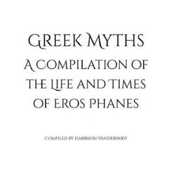 Greek Myths: A Compilation of the Life and Times of Eros Phanes, (Paperback)