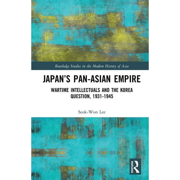 Routledge Studies in the Modern History Japan's Pan-Asian Empire: Wartime Intellectuals and the Korea Question, 1931-1945, (Hardcover)
