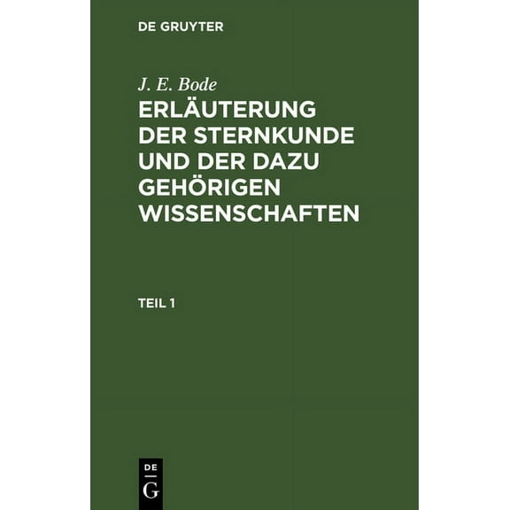 J. E. Bode: Erläuterung Der Sternkunde Und Der Dazu Gehörigen Wissenschaften. Teil 1 (Hardcover)