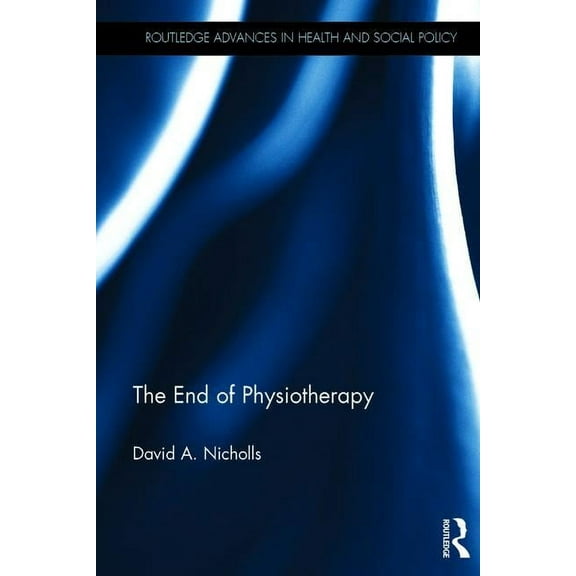 Routledge Advances in Health and Social  The End of Physiotherapy, (Hardcover)