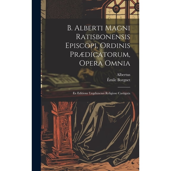 B. Alberti Magni Ratisbonensis Episcopi, Ordinis Prædicatorum, Opera Omnia: Ex Editione Lugdunensi Religiose Castigata (Hardcover)