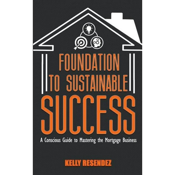 Foundation to Sustainable Success : A Conscious Guide to Mastering the Mortgage Business