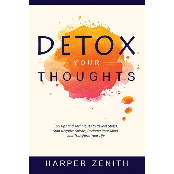 Detox Your Thoughts: Top Tips and Techniques to Relieve Stress, Stop Negative Spirals, Declutter Your Mind, and Transfor, (Paperback)