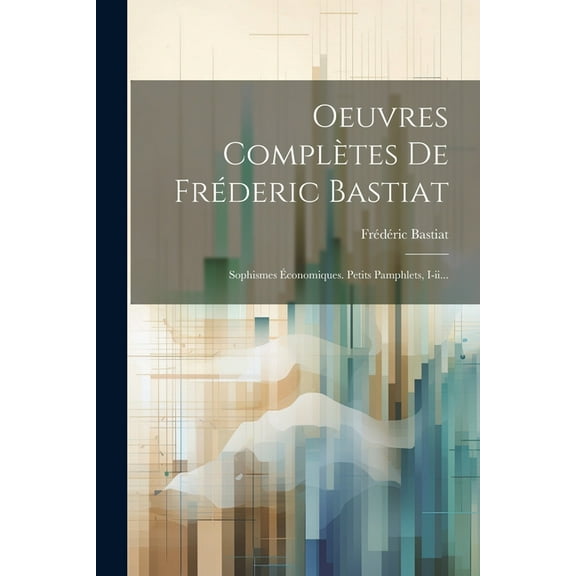 Oeuvres Complètes De Fréderic Bastiat: Sophismes Économiques. Petits Pamphlets, I-ii... (Paperback)