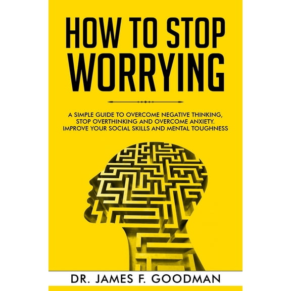 How to Stop Worrying: A Simple Guide to Overcome Negative Thinking, Stop Overthinking, and Overcome Anxiety. Improve Your Social Skills and Mental Toughness (Paperback)