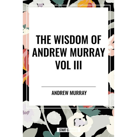 The Wisdom of Andrew Murray Vol. III: Absolute Surrender, the Master's Indwelling, and the Prayer Life., (Paperback)