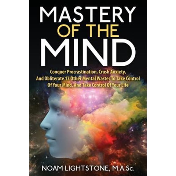 Pre-Owned Mastery of the Mind : Conquer Procrastination, Crush Anxiety, and Obliterate 17 Other Mental Wastes to Take Control of Your Mind, and Take Control of Your Life