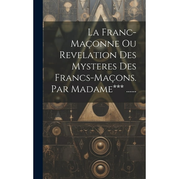 La Franc-maçonne Ou Revelation Des Mysteres Des Francs-maçons. Par Madame*** ...... (Hardcover)