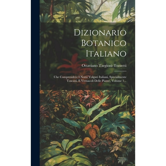 Dizionario Botanico Italiano: Che Comprendere I Nomi Volgari Italiani, Specialmente Toscani, E Vernacoli Delle Piante, Volume 1... (Hardcover)
