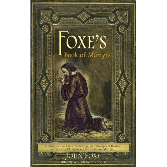 Foxe's Book of Martyrs: A history of the lives, sufferings, and triumphant deaths of the early Christians and the Protes, (Paperback)