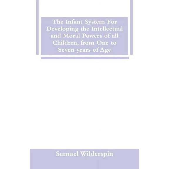 The Infant System For Developing the Intellectual and Moral Powers of all Children, from One to Seven years of Age, (Paperback)