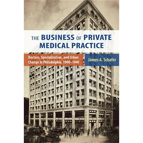 Critical Issues in Health and Medicine The Business of Private Medical Practice: Doctors, Specialization, and Urban Change in Philadelphia, 1900-1940, (Paperback)