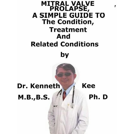 Mitral Valve Prolapse, A Simple Guide to The Condition, Treatment And Related Conditions -
