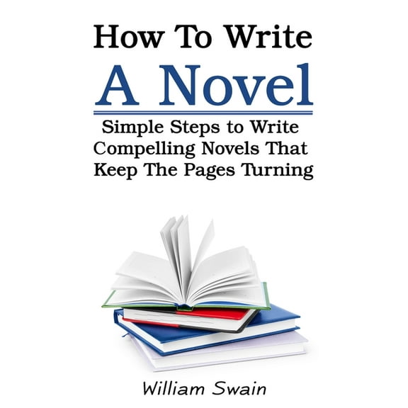 How To Write A Novel: Simple Steps to Write Compelling Novels That Keep The Pages Turning, (Paperback)
