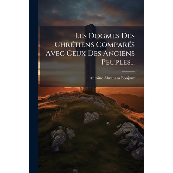 Les Dogmes Des Chrétiens Comparés Avec Ceux Des Anciens Peuples... (Paperback)