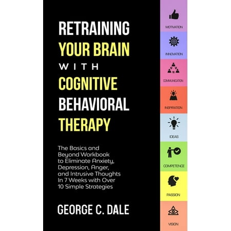 Retraining Your Brain with Cognitive Behavioral Therapy: The Basics and Beyond Workbook to Eliminate Anxiety, Depression, Anger, and Intrusive Thoughts in 7 Weeks with over 10 Simple Strategies (Paper