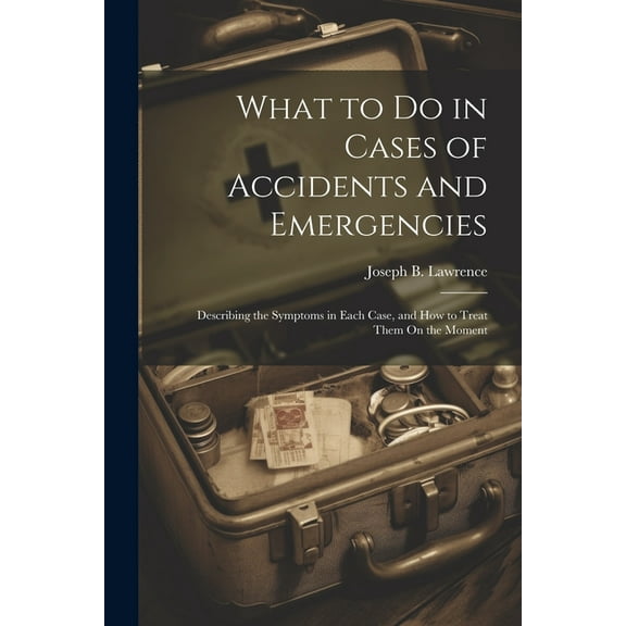 What to Do in Cases of Accidents and Emergencies : Describing the Symptoms in Each Case, and How to Treat Them On the Moment (Paperback)