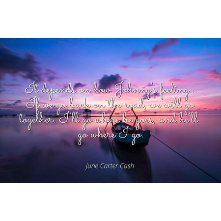 June Carter Cash - It depends on how Johnny's feeling... If we go back on the road, we will go together. I'll go where he goes, and he'll go where I go - Famous Quotes Laminated POSTER PRINT 24X20.