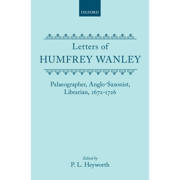Letters of Humfrey Wanley: Palaeographer, Anglo-Saxonist, Librarian, 1672-1726, (Hardcover)