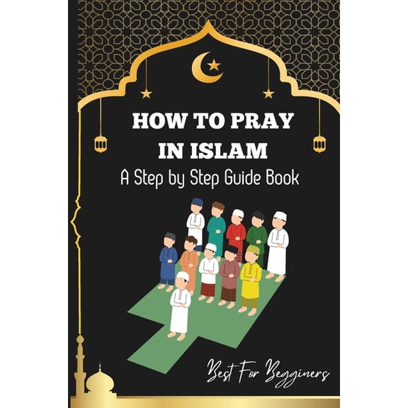 How to pray in islam: The Complete Guide to Islamic Prayer: A Step-by-Step Guide to Salah, Wudu, and Witr for Muslims Wo, (Paperback)