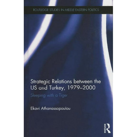 Routledge Studies in Middle Eastern Poli Strategic Relations Between the US and Turkey 1979-2000: Sleeping with a Tiger, (Hardcover)