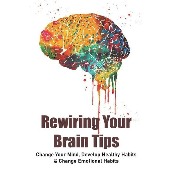 Rewiring Your Brain Tips: Change Your Mind, Develop Healthy Habits & Change Emotional Habits: How To Stop Anxiety Thoughts (Paperback)