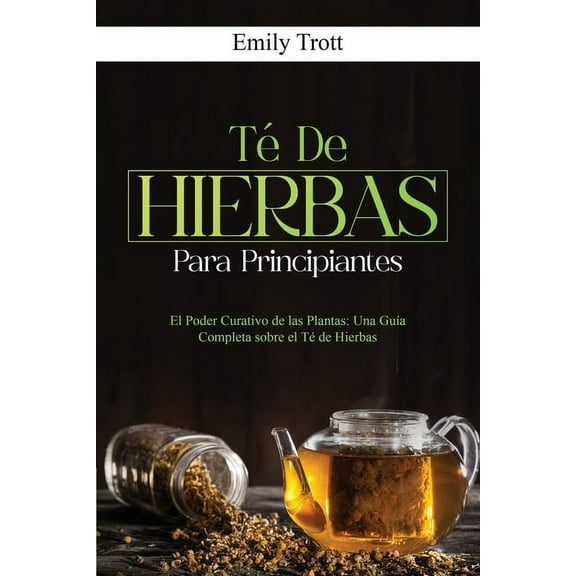 TÃ© De Hierbas para principiantes: El Poder Curativo de las Plantas: Una GuÃ­a Completa sobre el TÃ© de Hierbas, (Paperback)