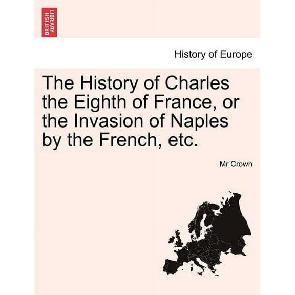 The History of Charles the Eighth of France, or the Invasion of Naples by the French, Etc. (Paperback)