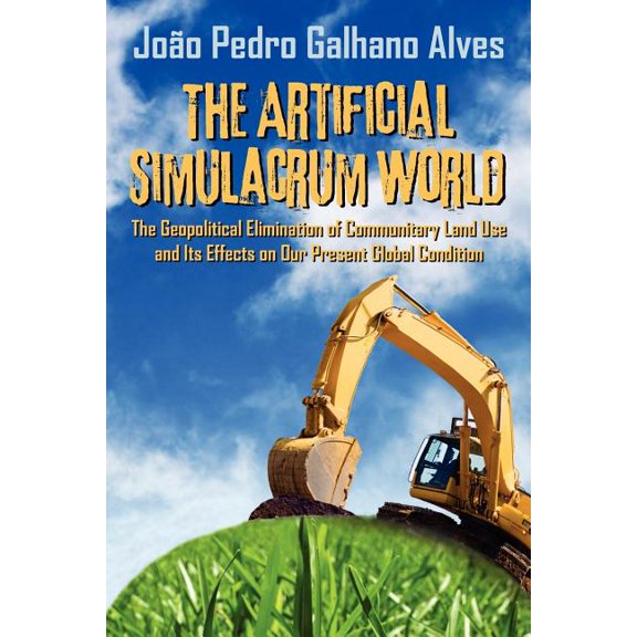 The Artificial Simulacrum World the Geopolitical Elimination of Communitary Land Use and Its Effects on Our Present Glob, (Paperback)