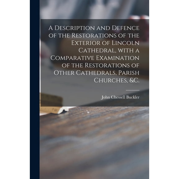 A Description and Defence of the Restorations of the Exterior of Lincoln Cathedral, With a Comparative Examination of the Restorations of Other Cathedrals, Parish Churches, &c. (Paperback)