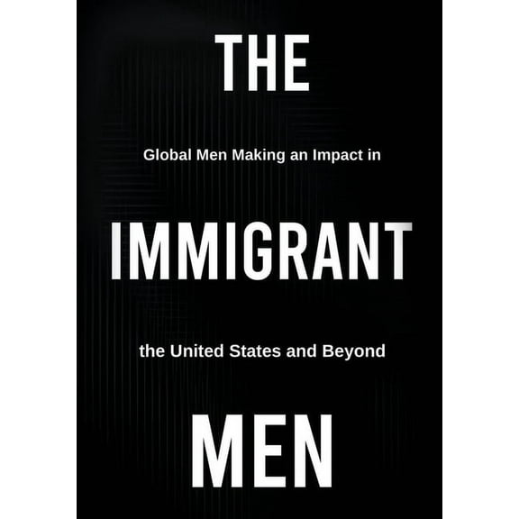 The Immigrant Men: Global Men Making an Impact in the United States and Beyond, (Paperback)