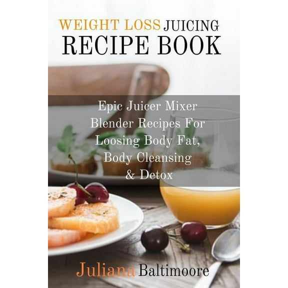 Weight Loss Juicing Recipe Book: Epic Juicer Mixer Blender Recipes For Loosing Body Fat, Body Cleansing & Detox, (Paperback)