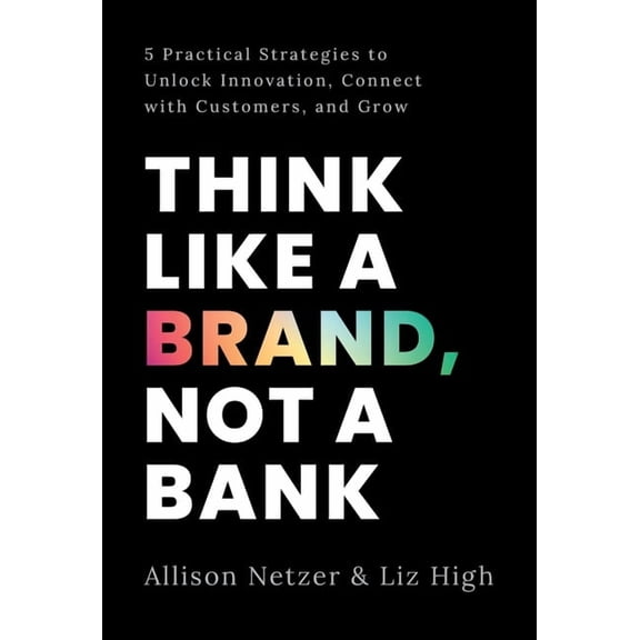 Think like a Brand, Not a Bank: 5 Practical Strategies to Unlock Innovation, Connect with Customers, and Grow, (Hardcover)