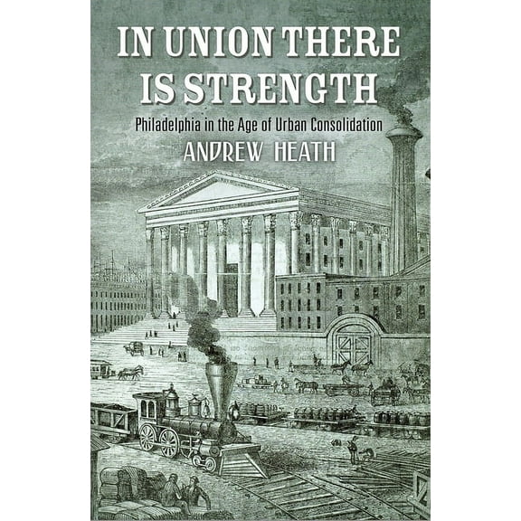 America in the Nineteenth Century In Union There Is Strength: Philadelphia in the Age of Urban Consolidation, (Hardcover)