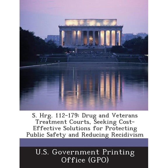 S. Hrg. 112-179: Drug and Veterans Treatment Courts, Seeking Cost-Effective Solutions for Protecting Public Safety and Reducing Recidivism (Paperback)