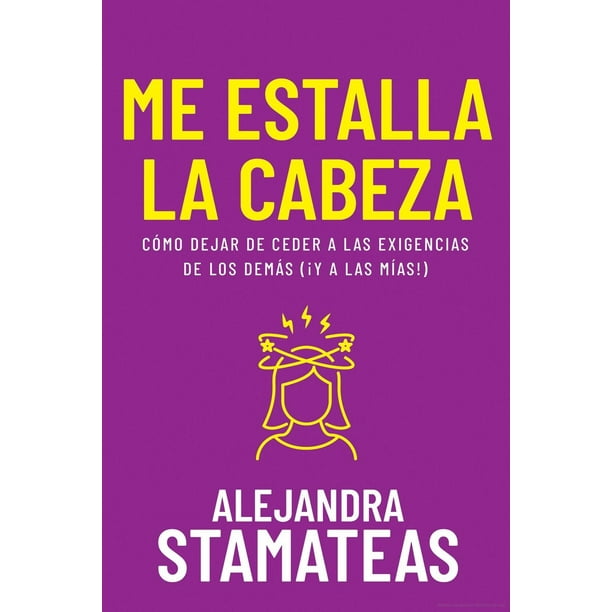 Me estalla la cabeza. Cómo dejar de ceder a las exigencias de los demás (¡Y a las mías!)