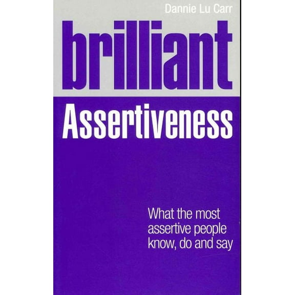 Brilliant Assertiveness : What the Most Assertive People Know, Do and Say