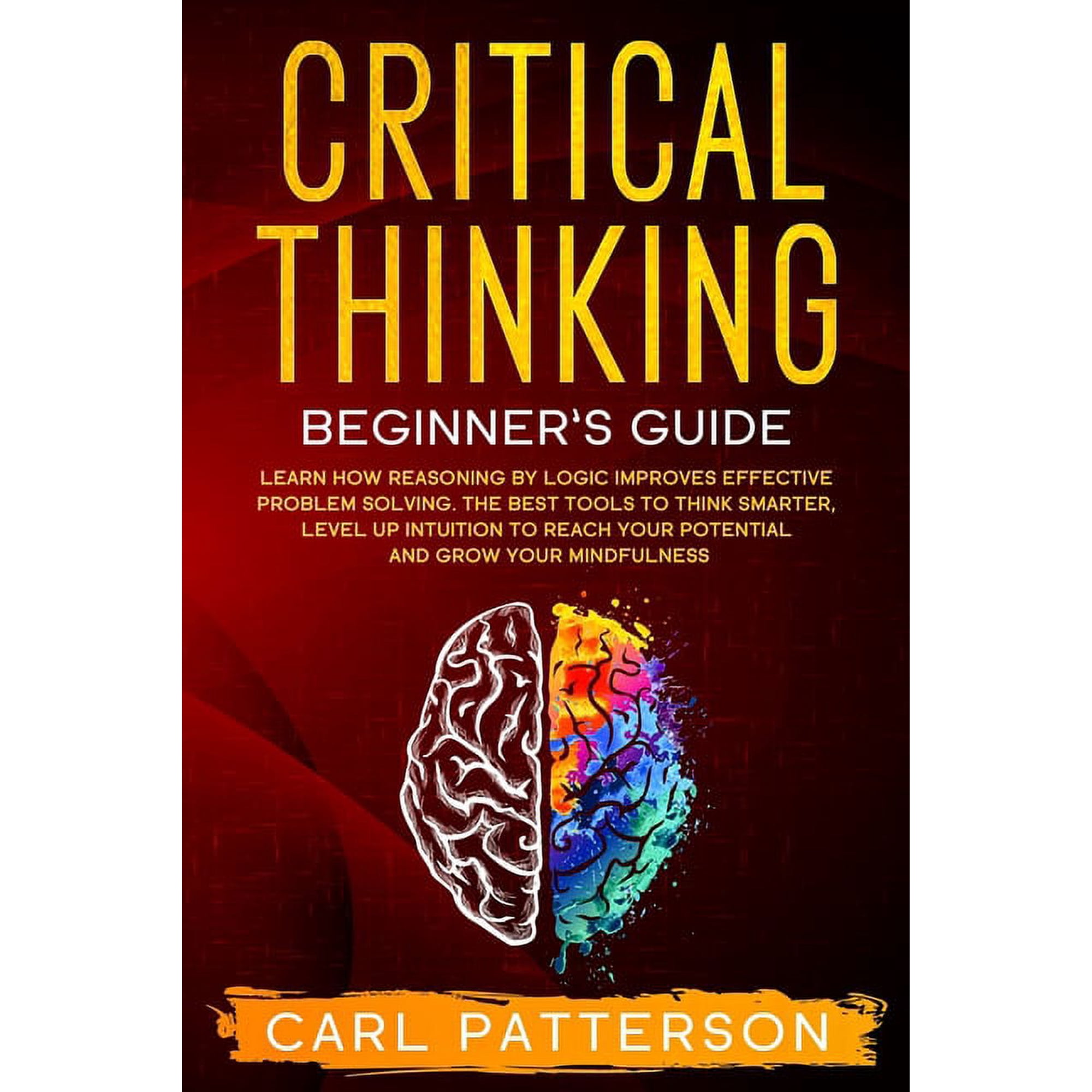Critical Thinking Beginner s Guide: Learn How Reasoning by Logic Improves Effective Problem Solving. The Tools to Think