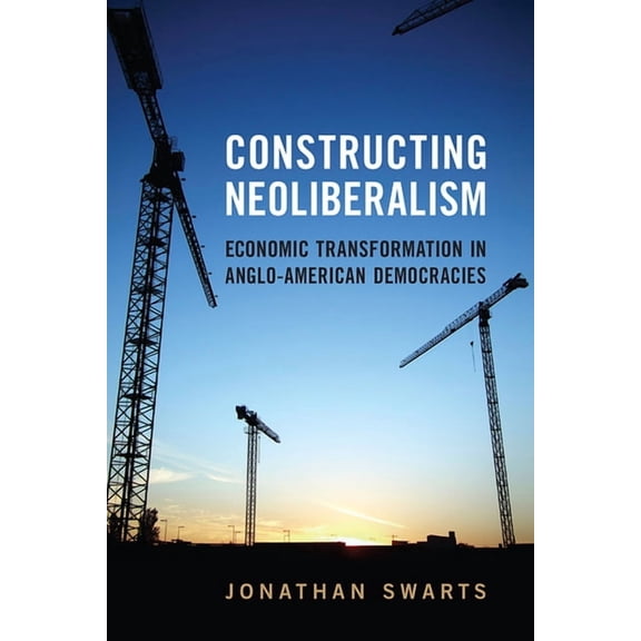 Studies in Comparative Political Economy and Public Policy: Constructing Neoliberalism : Economic Transformation in Anglo-American Democracies (Hardcover)