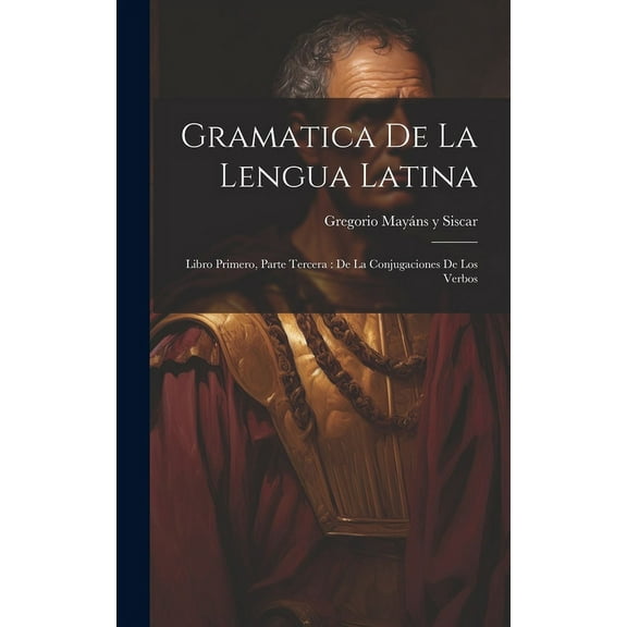 Gramatica De La Lengua Latina : Libro Primero, Parte Tercera: De La Conjugaciones De Los Verbos (Hardcover)